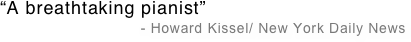 “A breathtaking pianist”
                                    - Howard Kissel/ New York Daily News